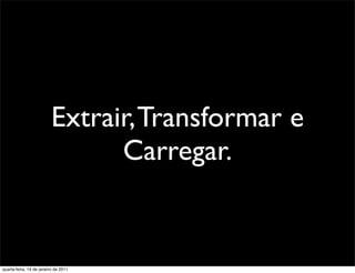 Extrair, Transformar e
                                Carregar.


quarta-feira, 19 de janeiro de 2011
 