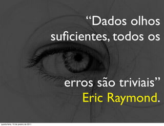 “Dados olhos
                                      suﬁcientes, todos os


                                        erros são triviais”
                                           Eric Raymond.
quarta-feira, 19 de janeiro de 2011
 