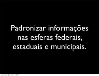 Padronizar informações
                     nas esferas federais,
                   estaduais e municipais.


quarta-feira, 19 de janeiro de 2011
 