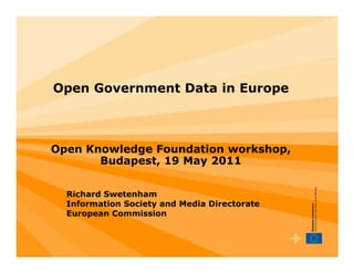 Open Government Data in Europe



Open Knowledge Foundation workshop,
       Budapest, 19 May 2011


  Richard Swetenham
  Information Society and Media Directorate
  European Commission
 