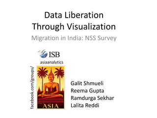 Data Liberation
Through Visualization
Migration in India: NSS Survey




             Galit Shmueli
             Reema Gupta
             Ramdurga Sekhar
             Lalita Reddi
 