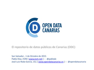 El repositorio de datos públicos de Canarias (ODC)
San Salvador , 1 de Octubre de 2015
Pablo Díaz, EVM ( www.evm.net ) -- @pablodc
José Luis Roda García, ULL ( www.opendatacanarias.es ) -- @opendatacanaria
 