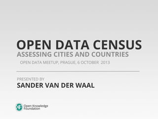 OPEN DATA CENSUS
OPEN DATA MEETUP, PRAGUE, 6 OCTOBER 2013
ASSESSING CITIES AND COUNTRIES
SANDER VAN DER WAAL
PRESENTED BY
 