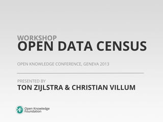 WORKSHOP

OPEN DATA CENSUS
OPEN KNOWLEDGE CONFERENCE, GENEVA 2013

PRESENTED BY

TON ZIJLSTRA & CHRISTIAN VILLUM

 