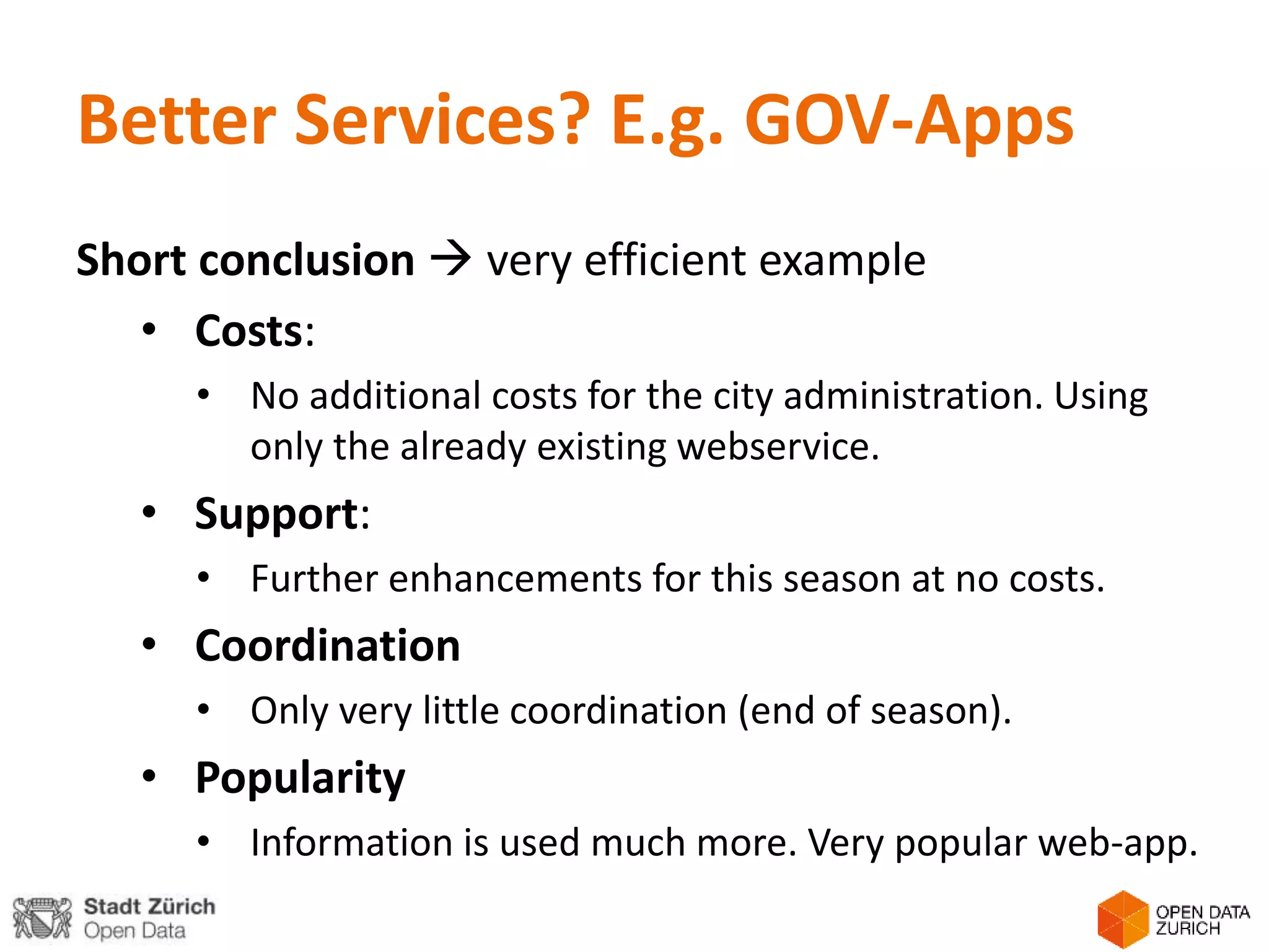 Better Services? E.g. GOV-Apps
Short conclusion  very efficient example
• Costs:
• No additional costs for the city administration. Using
only the already existing webservice.
• Support:
• Further enhancements for this season at no costs.
• Coordination
• Only very little coordination (end of season).
• Popularity
• Information is used much more. Very popular web-app.
 