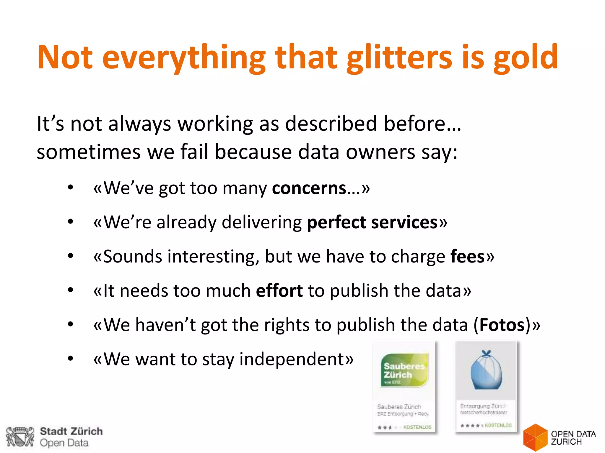Not everything that glitters is gold
It’s not always working as described before…
sometimes we fail because data owners say:
• «We’ve got too many concerns…»
• «We’re already delivering perfect services»
• «Sounds interesting, but we have to charge fees»
• «It needs too much effort to publish the data»
• «We haven’t got the rights to publish the data (Fotos)»
• «We want to stay independent»
 