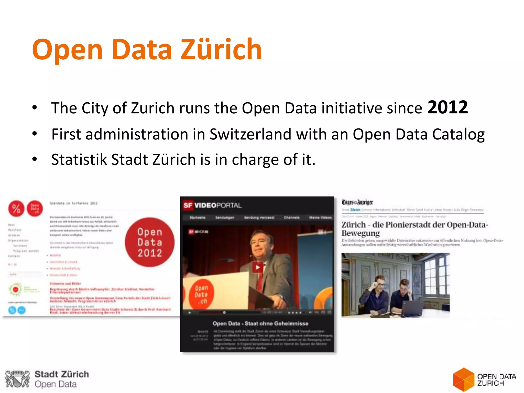 Open Data Zürich
• The City of Zurich runs the Open Data initiative since 2012
• First administration in Switzerland with an Open Data Catalog
• Statistik Stadt Zürich is in charge of it.
 
