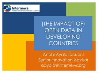 (THE IMPACT OF)
OPEN DATA IN
DEVELOPING
COUNTRIES
Anahi Ayala Iacucci
Senior Innovation Advisor
aayala@internews.org

 
