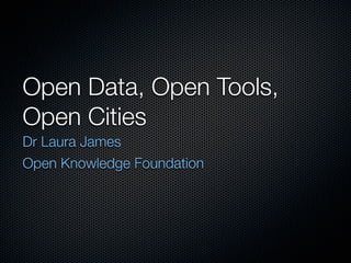 Open Data, Open Tools,
Open Cities
Dr Laura James
Open Knowledge Foundation
 
