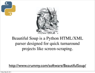Beautiful Soup is a Python HTML/XML
                        parser designed for quick turnaround
                            projects like screen-scraping.


               http://www.crummy.com/software/BeautifulSoup/
Friday, May 20, 2011
 