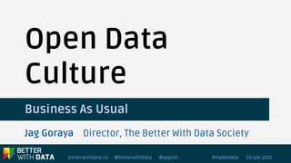 betterwithdata.co @betterwithdata @jagusti 10 July 2015#madwdata
Business As Usual
Open Data
Culture
Jag Goraya Director, The Better With Data Society
 