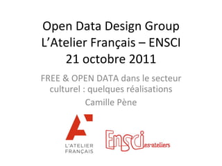 Open Data Design Group L’Atelier Français – ENSCI 21 octobre 2011 FREE & OPEN DATA dans le secteur culturel : quelques réalisations Camille Pène 