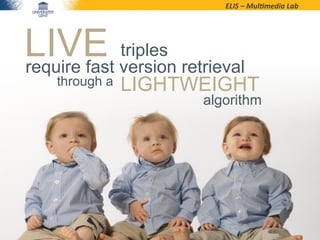 ELIS	
  –	
  Mul*media	
  Lab	
  
LIVE triples
require fast version retrieval
LIGHTWEIGHT
algorithm
through a
 