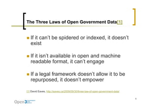 The Three Laws of Open Government Data[1]


   If it can’t be spidered or indexed, it doesn’t
   exist

   If it isn t available in open and machine
         isn’t
   readable format, it can’t engage

   If a legal framework doesn’t allow it to be
   repurposed, doesn t
   repurposed it doesn’t empower

[1] David Eaves, http://eaves.ca/2009/09/30/three-law-of-open-government-data/

                                                                                 6
 