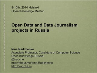 Open Data and Data Journalism
projects in Russia
Irina Radchenko
Associate Professor, Candidate of Computer Science
Open Knowledge Russia
@iradche
http://about.me/Irina.Radchenko
http://iradche.ru
9th May, 2014 University of Helsinki, Finland 
Open Knowledge Meeting
 