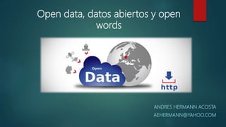 Open data, datos abiertos y open
words
ANDRES HERMANN ACOSTA
AEHERMANN@YAHOO.COM
 