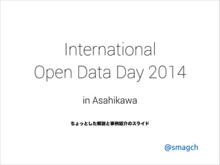 International
Open Data Day 2014
in Asahikawa
!
ちょっとした解説と事例紹介のスライド

@smagch

 
