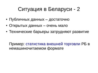 Ситуация в Беларуси - 2 
● Публичных данных – достаточно 
● Открытых данных – очень мало 
● Технические барьеры затрудняют развитие 
Пример: статистика внешней торговли РБ в 
немашиночитаемом формате 
 
