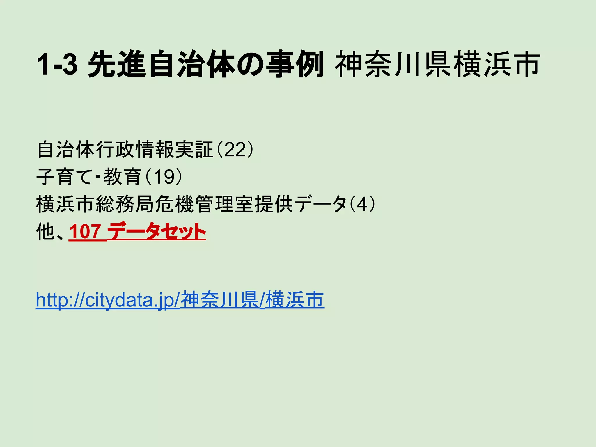 1-3 先進自治体の事例 神奈川県横浜市
自治体行政情報実証（22）
子育て・教育（19）
横浜市総務局危機管理室提供データ（4）
他、107 データセット

http://citydata.jp/神奈川県/横浜市

 