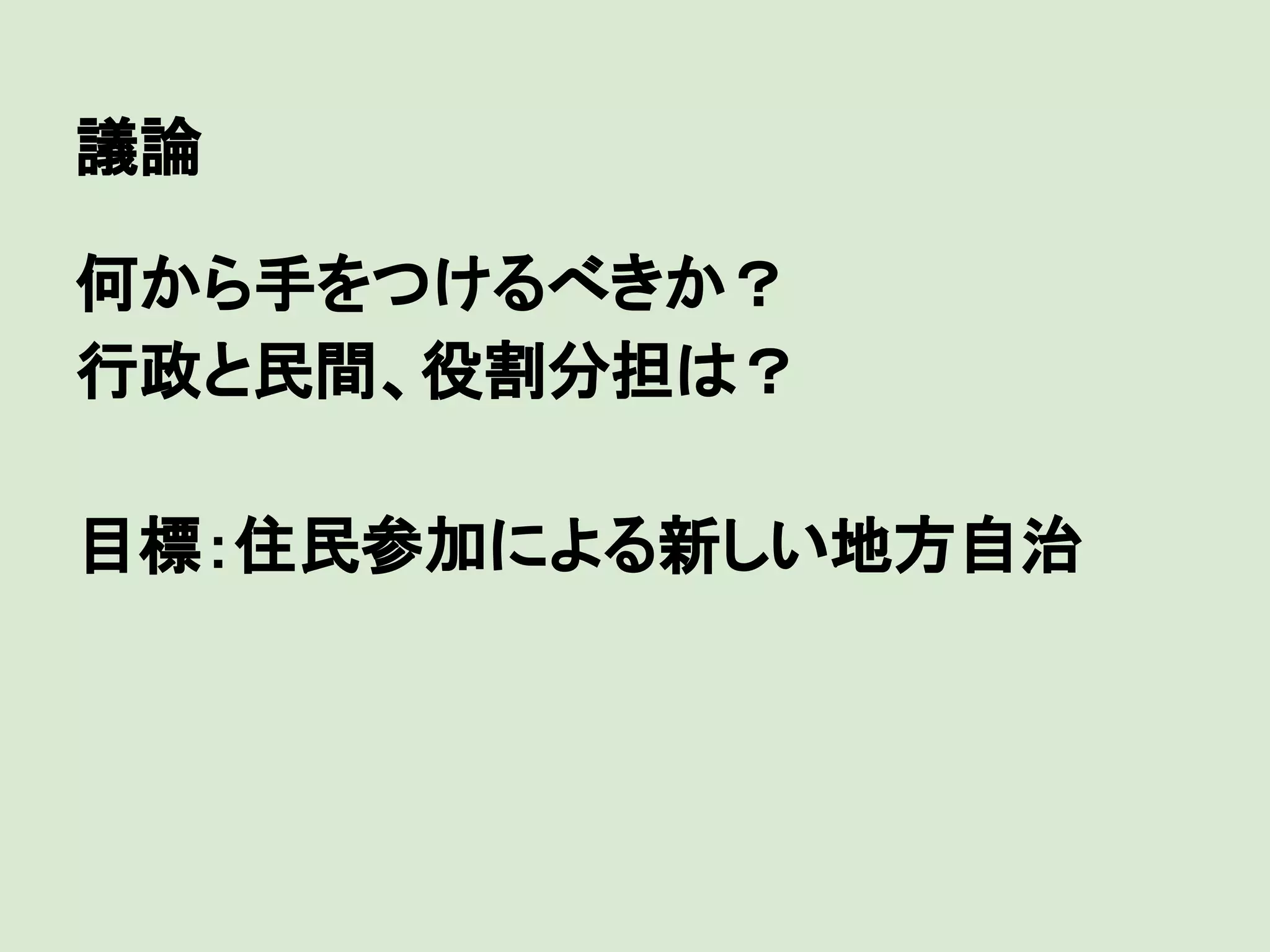 議論
何から手をつけるべきか？
行政と民間、役割分担は？
目標：住民参加による新しい地方自治

 