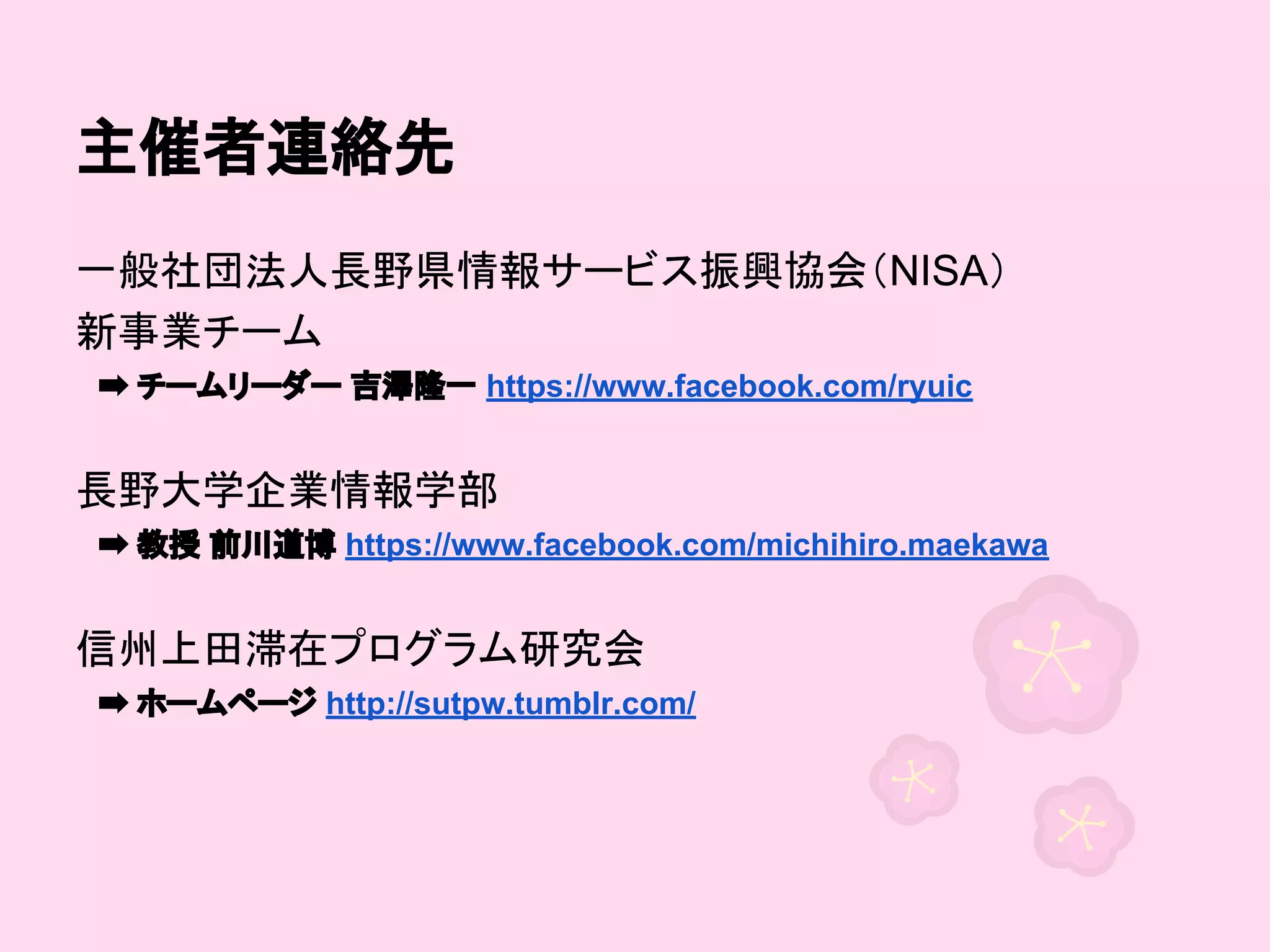 主催者連絡先
一般社団法人長野県情報サービス振興協会（NISA）
新事業チーム
　➡ チームリーダー 吉澤隆一 https://www.facebook.com/ryuic

長野大学企業情報学部
　➡ 教授 前川道博 https://www.facebook.com/michihiro.maekawa

信州上田滞在プログラム研究会
　➡ ホームページ http://sutpw.tumblr.com/

 