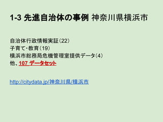 1-3 先進自治体の事例 神奈川県横浜市
自治体行政情報実証（22）
子育て・教育（19）
横浜市総務局危機管理室提供データ（4）
他、107 データセット

http://citydata.jp/神奈川県/横浜市

 