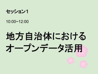 セッション１
10:00~12:00

地方自治体における
オープンデータ活用

 