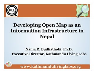 www.kathmandulivinglabs.org
Developing Open Map as an
Information Infrastructure in
Nepal
Nama R. Budhathoki, Ph.D.
Executive Director, Kathmandu Living Labs
 