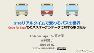 GTFSリアルタイムで変わるバスの世界
Code for Sagaでのバスオープンデータに対する取り組み
Code for Saga・佐賀大学
吉賀夏子
2019-03-02
バスアイコン：CC0
このスライド自体の利用許諾：
 
