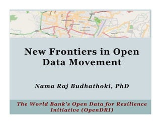 New Frontiers in Open
     Data Movement

     Nama Raj Budhathoki, PhD


The World Bank’s Open Data for Resilience
          Initiative (OpenDRI)
 