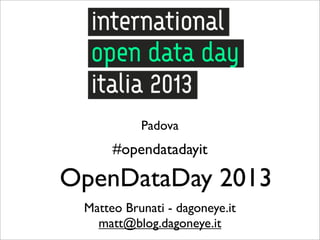 Padova
      #opendatadayit

OpenDataDay 2013
 Matteo Brunati - dagoneye.it
   matt@blog.dagoneye.it
 