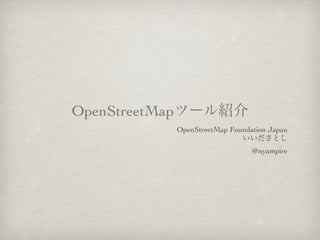 OpenStreetMapツール紹介
OpenStreetMap Foundation Japan
いいださとし
@nyampire

 