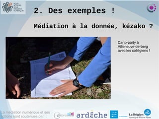 La médiation numérique et ses
actions sont soutenues par :
2. Des exemples !
Médiation à la donnée, kézako ?
Carto-party à
Villeneuve-de-berg
avec les collègiens !
 