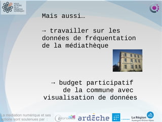 La médiation numérique et ses
actions sont soutenues par :
Mais aussi…
→ travailler sur les
données de fréquentation
de la médiathèque
→ budget participatif
de la commune avec
visualisation de données
 