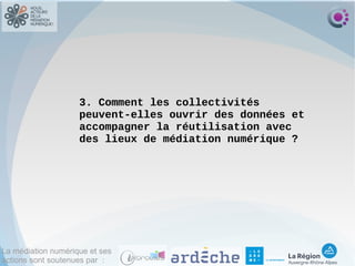 La médiation numérique et ses
actions sont soutenues par :
3. Comment les collectivités
peuvent-elles ouvrir des données et
accompagner la réutilisation avec
des lieux de médiation numérique ?
 