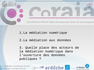 La médiation numérique et ses
actions sont soutenues par :
1.La médiation numérique
2.La médiation aux données
3. Quelle place des acteurs de
la médiation numérique dans
l'ouverture des données
publiques ?
 