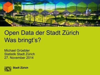 Open Data der Stadt Zürich 
Was bringt’s? 
Michael Grüebler 
Statistik Stadt Zürich 
27. November 2014 
 