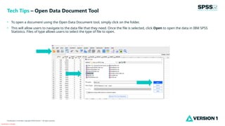 Classification: Controlled
Classification: Controlled. Copyright ©2024 Version 1. All rights reserved.
• To open a document using the Open Data Document tool, simply click on the folder.
• This will allow users to navigate to the data file that they need. Once the file is selected, click Open to open the data in IBM SPSS
Statistics. Files of type allows users to select the type of file to open.
Tech Tips – Open Data Document Tool
 