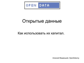 Открытые данные

Как использовать их капитал.




                    Алексей Медвецкий, OpenData.by
 