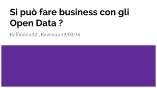 Si può fare business con gli
Open Data ?
Raffineria 42 , Ravenna 23/03/16
 