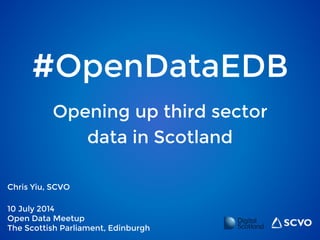 #OpenDataEDB
Chris Yiu, SCVO
10 July 2014
Open Data Meetup
The Scottish Parliament, Edinburgh
Opening up third sector
data in Scotland
 