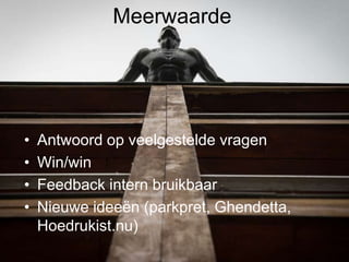 Meerwaarde




•   Antwoord op veelgestelde vragen
•   Win/win
•   Feedback intern bruikbaar
•   Nieuwe ideeën (parkpret, Ghendetta,
    Hoedrukist.nu)
 