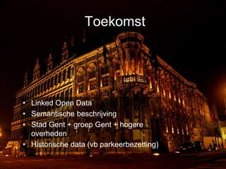 Toekomst




• Linked Open Data
• Semantische beschrijving
• Stad Gent + groep Gent + hogere
  overheden
• Historische data (vb parkeerbezetting)
 