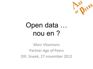 Open data …
     nou en ?
          Marc	
  Vloemans	
  
        Partner	
  Age	
  of	
  Peers	
  
OIF,	
  Sneek,	
  27	
  november	
  2012	
  
 
