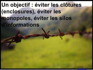 source :
Valentina_A
Un objectif : éviter les clôtures
(enclosures), éviter les
monopoles, éviter les silos
d'informations
 