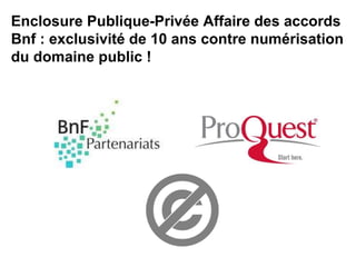 Enclosure Publique-Privée Affaire des accords
Bnf : exclusivité de 10 ans contre numérisation
du domaine public !
 