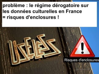 Useless. Par laverrue. CC-BY. Source :
Flickr
problème : le régime dérogatoire sur
les données culturelles en France
= risques d'enclosures !
Risques d'enclosures
 