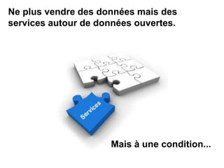 Ne plus vendre des données mais des
services autour de données ouvertes.
Mais à une condition...
 