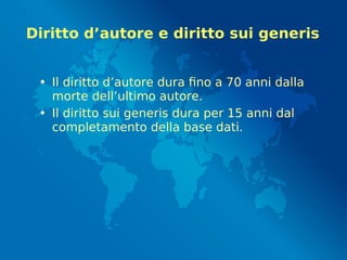 Diritto d’autore e diritto sui generis
• Il diritto d’autore dura fino a 70 anni dalla
morte dell’ultimo autore.
• Il diritto sui generis dura per 15 anni dal
completamento della base dati.
 