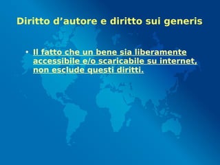 Diritto d’autore e diritto sui generis
• Il fatto che un bene sia liberamente
accessibile e/o scaricabile su internet,
non esclude questi diritti.
 